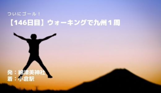 ウォーキングで九州を１周したつもりになるウォーキング旅行、146日間の旅ついに完結！